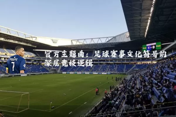 官方主题曲:足球赛事文化符号的深层竞技逻辑