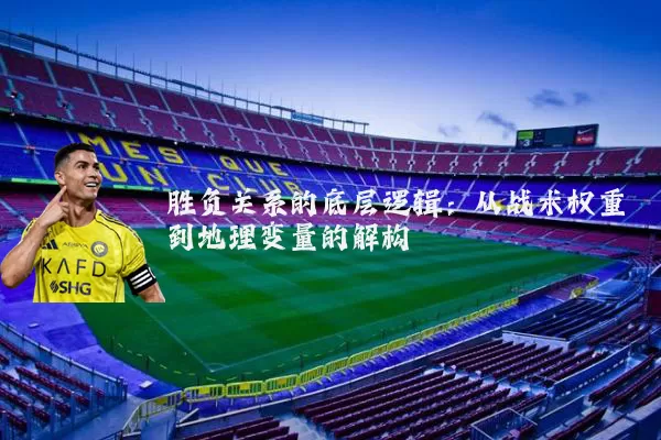 胜负关系的底层逻辑：从战术权重到地理变量的解构
