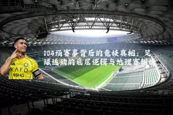 104场赛事背后的竞技真相:足球运动的底层逻辑与地理赛制博弈