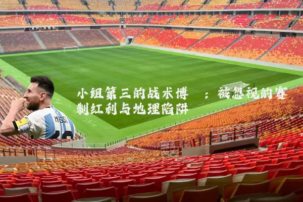 小组第三的战术博弈：被忽视的赛制红利与地理陷阱