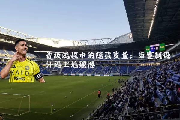 晋级流程中的隐藏变量：当赛制设计遇上地理博弈
